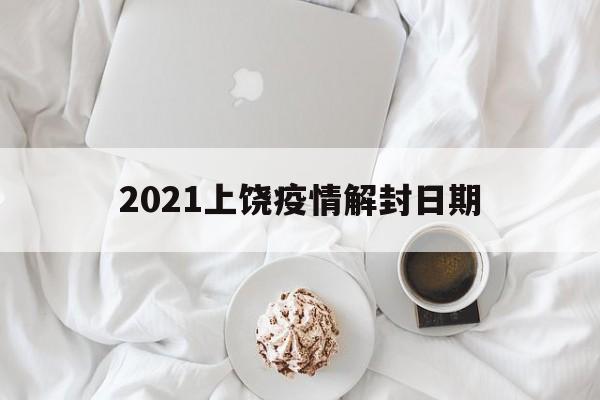 【2021上饶疫情解封日期/2021上饶疫情解封日期是多少】