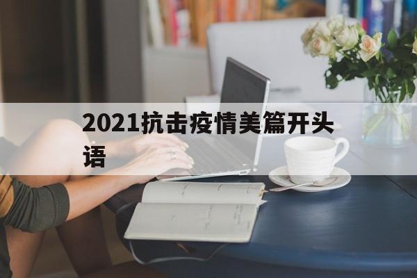 【2021抗击疫情美篇开头语,2021抗击疫情美篇开头语句】