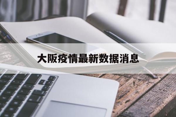 【大阪疫情最新数据消息,大阪疫情最新数据消息今天新增】