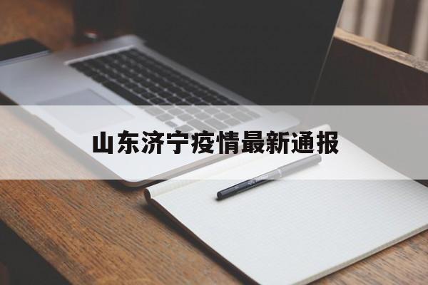 【山东济宁疫情最新通报，山东济宁最新疫情几例确诊】