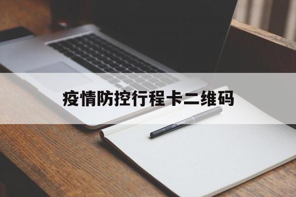 【疫情防控行程卡二维码,最新疫情防控行程卡二维码】