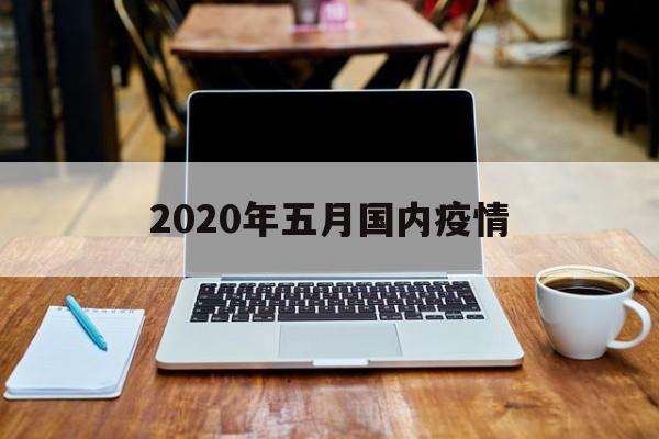 【2020年五月国内疫情_2020年5月国内新冠疫情总数】