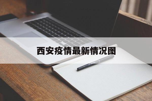 【西安疫情最新情况图，西安疫情最新进展情况】