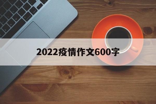 【2022疫情作文600字，有关2021年疫情的作文600字】
