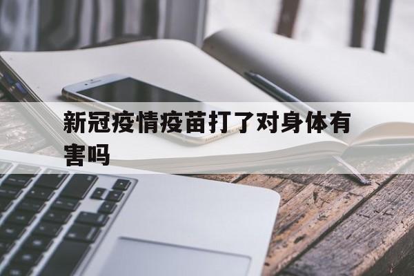 【新冠疫情疫苗打了对身体有害吗,新冠疫情疫苗打了对身体有害吗视频】 【新冠疫情疫苗打了对身体有害吗,新冠疫情疫苗打了对身体有害吗视频】